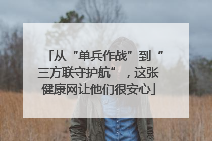 从“单兵作战”到“三方联守护航”，这张健康网让他们很安心